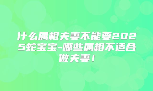 什么属相夫妻不能要2025蛇宝宝-哪些属相不适合做夫妻!