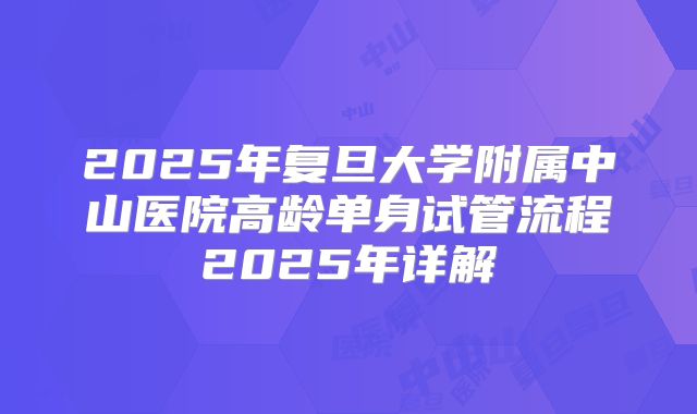 2025年复旦大学附属中山医院高龄单身试管流程2025年详解