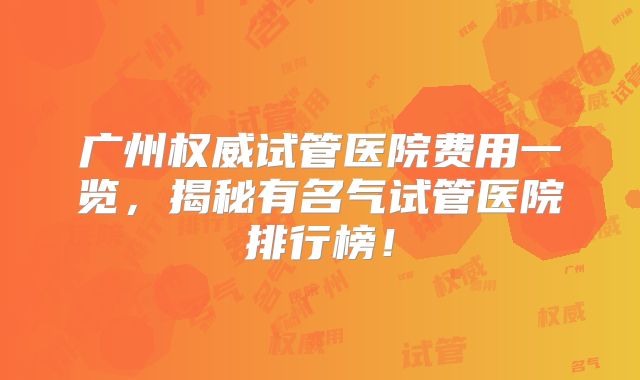 广州权威试管医院费用一览，揭秘有名气试管医院排行榜！