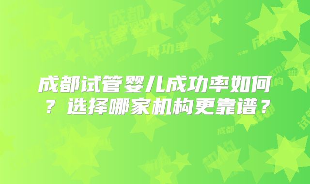 成都试管婴儿成功率如何？选择哪家机构更靠谱？