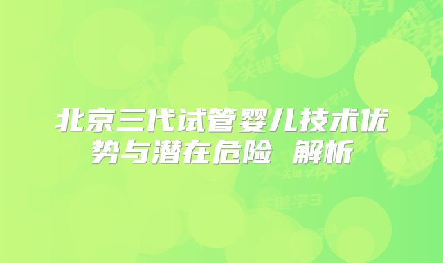 北京三代试管婴儿技术优势与潜在危险 解析