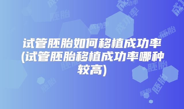 试管胚胎如何移植成功率(试管胚胎移植成功率哪种较高)