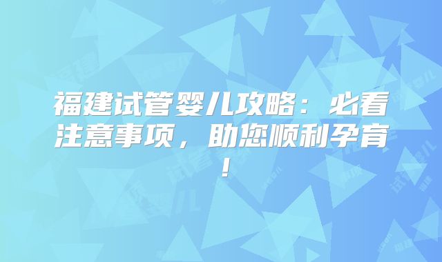 福建试管婴儿攻略：必看注意事项，助您顺利孕育！