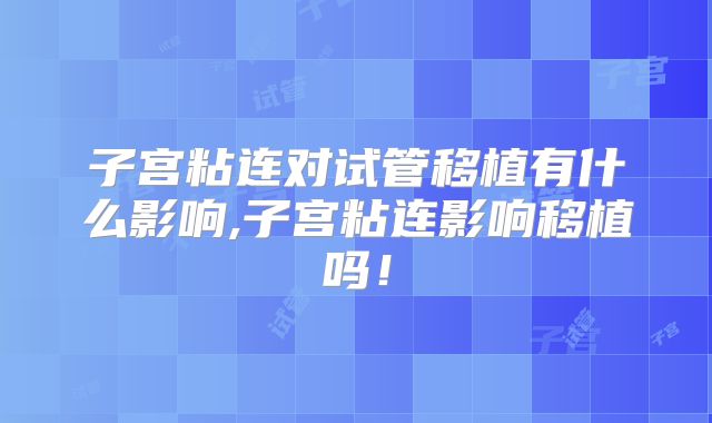 子宫粘连对试管移植有什么影响,子宫粘连影响移植吗！