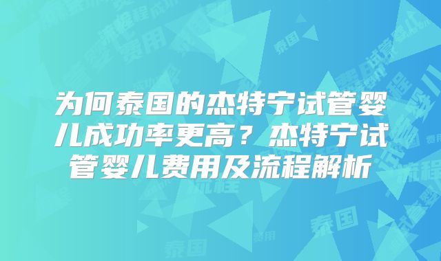 为何泰国的杰特宁试管婴儿成功率更高？杰特宁试管婴儿费用及流程解析