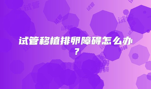 试管移植排卵障碍怎么办？