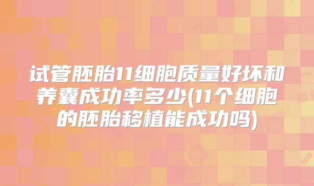 试管胚胎11细胞质量好坏和养囊成功率多少(11个细胞的胚胎移植能成功吗)