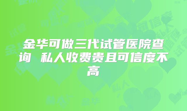 金华可做三代试管医院查询 私人收费贵且可信度不高