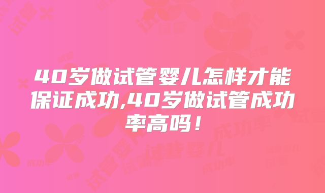 40岁做试管婴儿怎样才能保证成功,40岁做试管成功率高吗!