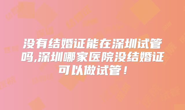 没有结婚证能在深圳试管吗,深圳哪家医院没结婚证可以做试管！