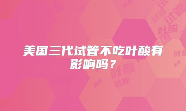 美国三代试管不吃叶酸有影响吗？