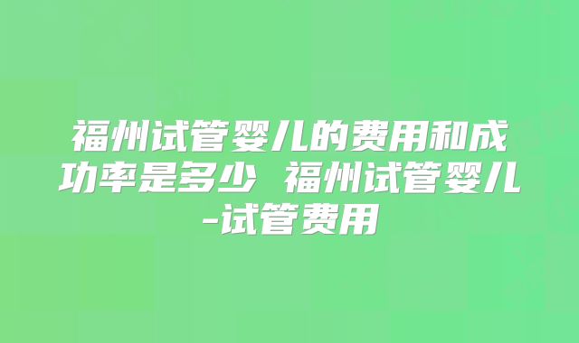 福州试管婴儿的费用和成功率是多少 福州试管婴儿-试管费用