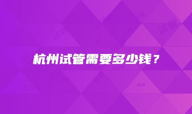 杭州试管需要多少钱？