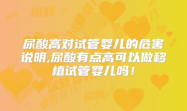 尿酸高对试管婴儿的危害说明,尿酸有点高可以做移植试管婴儿吗!