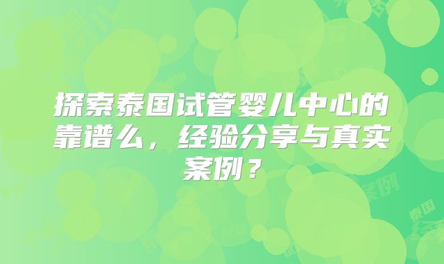 探索泰国试管婴儿中心的靠谱么，经验分享与真实案例？