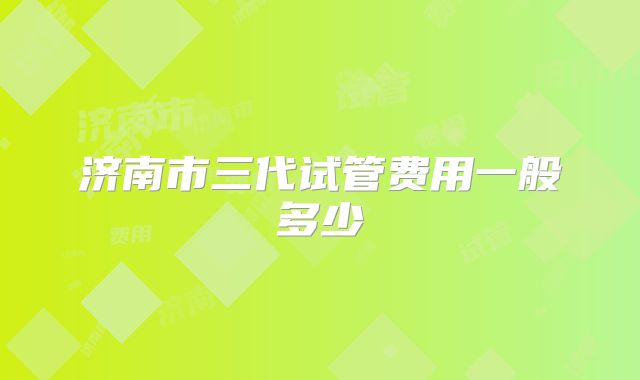 济南市三代试管费用一般多少