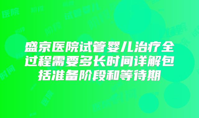 盛京医院试管婴儿治疗全过程需要多长时间详解包括准备阶段和等待期
