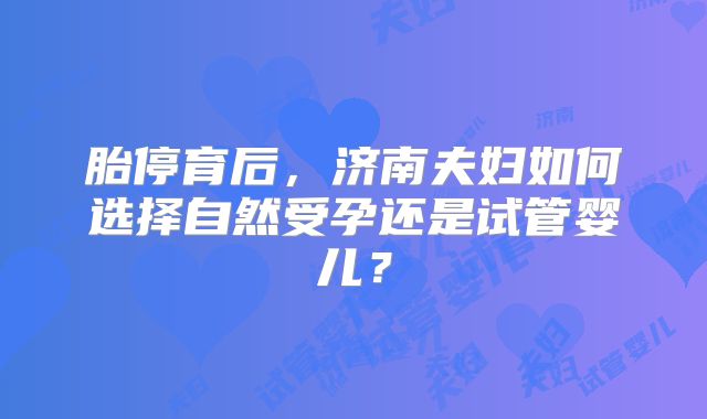 胎停育后，济南夫妇如何选择自然受孕还是试管婴儿？