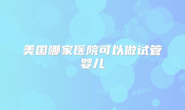 美国哪家医院可以做试管婴儿