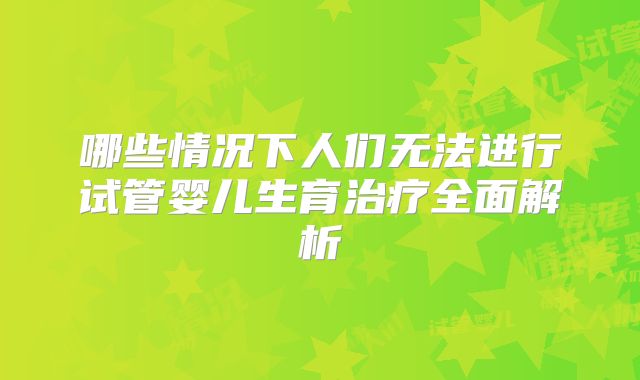 哪些情况下人们无法进行试管婴儿生育治疗全面解析