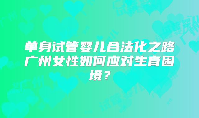 单身试管婴儿合法化之路广州女性如何应对生育困境？