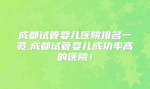 成都试管婴儿医院排名一览,成都试管婴儿成功率高的医院！