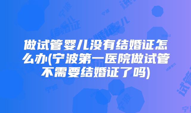 做试管婴儿没有结婚证怎么办(宁波第一医院做试管不需要结婚证了吗)