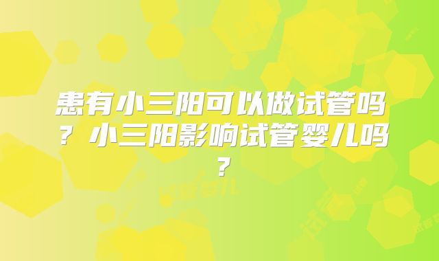 患有小三阳可以做试管吗？小三阳影响试管婴儿吗？