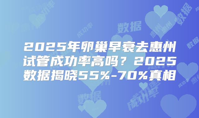 2025年卵巢早衰去惠州试管成功率高吗？2025数据揭晓55%-70%真相