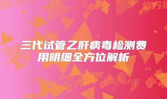 三代试管乙肝病毒检测费用明细全方位解析