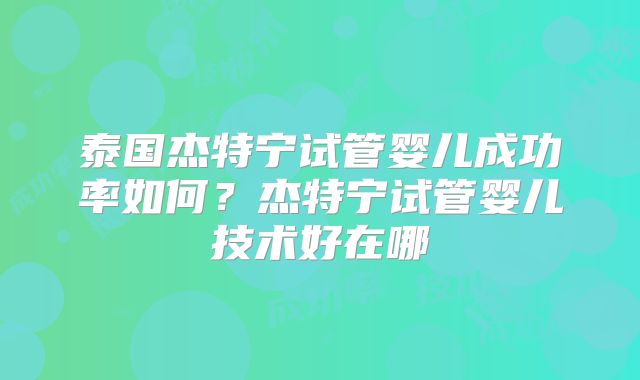 泰国杰特宁试管婴儿成功率如何？杰特宁试管婴儿技术好在哪