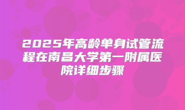 2025年高龄单身试管流程在南昌大学第一附属医院详细步骤