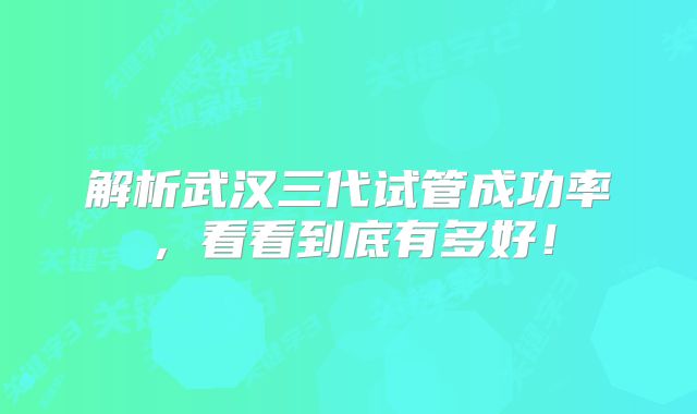 解析武汉三代试管成功率，看看到底有多好！