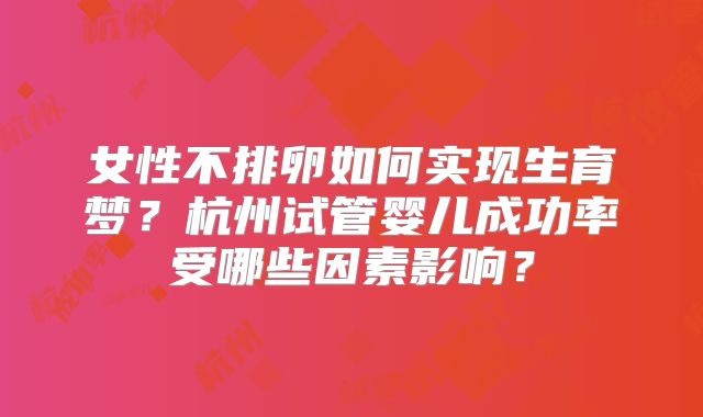 女性不排卵如何实现生育梦？杭州试管婴儿成功率受哪些因素影响？