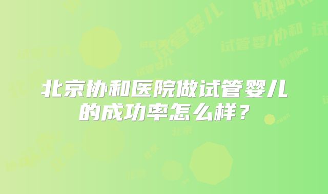 北京协和医院做试管婴儿的成功率怎么样？