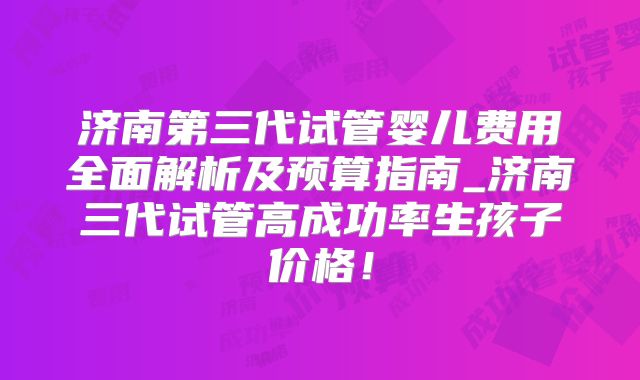 济南第三代试管婴儿费用全面解析及预算指南_济南三代试管高成功率生孩子价格！