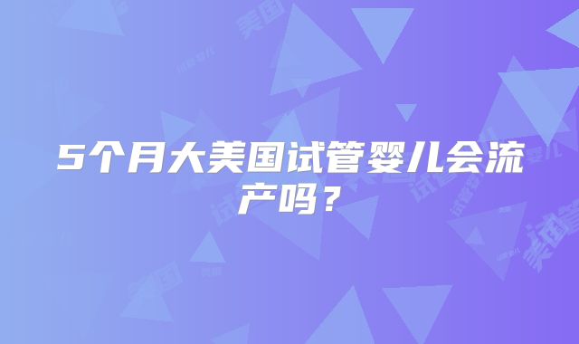 5个月大美国试管婴儿会流产吗？