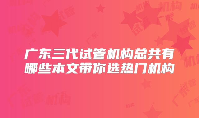 广东三代试管机构总共有哪些本文带你选热门机构