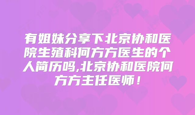 有姐妹分享下北京协和医院生殖科何方方医生的个人简历吗,北京协和医院何方方主任医师!