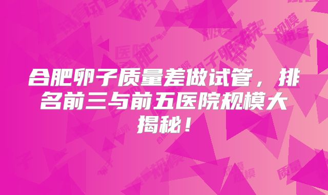 合肥卵子质量差做试管，排名前三与前五医院规模大揭秘！