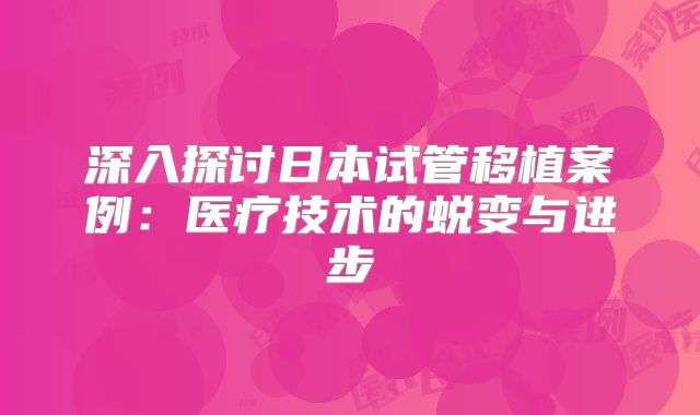 深入探讨日本试管移植案例：医疗技术的蜕变与进步