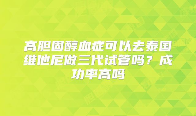 高胆固醇血症可以去泰国维他尼做三代试管吗？成功率高吗