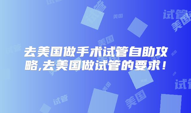 去美国做手术试管自助攻略,去美国做试管的要求！