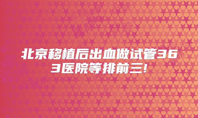 北京移植后出血做试管363医院等排前三!