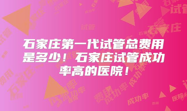 石家庄第一代试管总费用是多少！石家庄试管成功率高的医院！