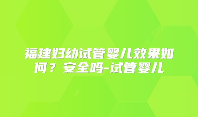 福建妇幼试管婴儿效果如何？安全吗-试管婴儿