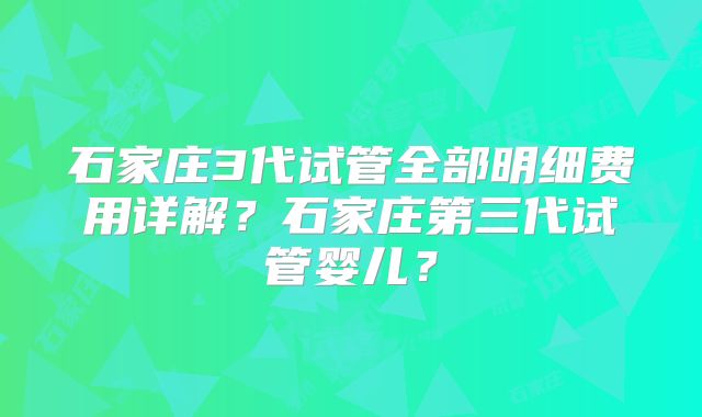 石家庄3代试管全部明细费用详解？石家庄第三代试管婴儿？