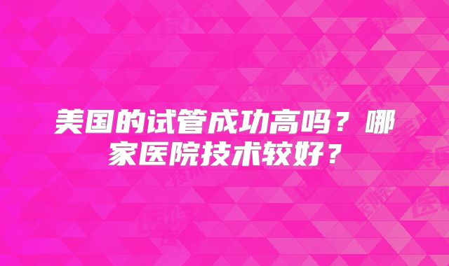 美国的试管成功高吗？哪家医院技术较好？