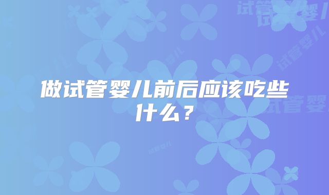 做试管婴儿前后应该吃些什么？