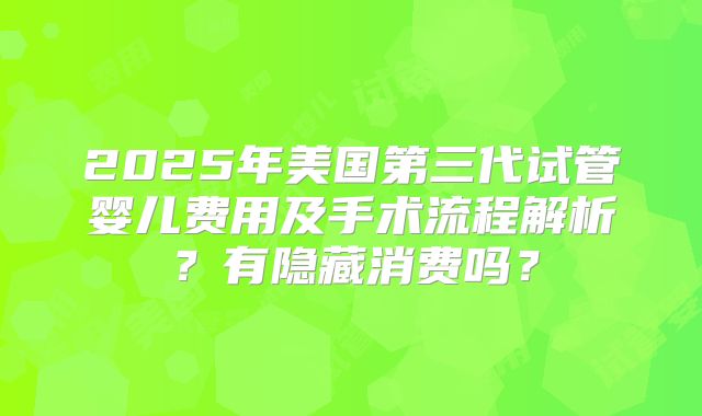 2025年美国第三代试管婴儿费用及手术流程解析?有隐藏消费吗?